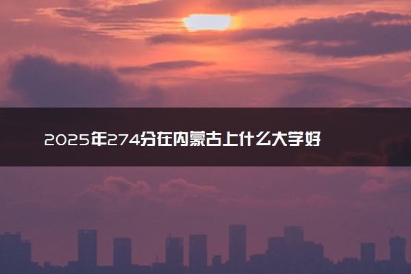 2025年274分在内蒙古上什么大学好 近三年录取分数线是多少