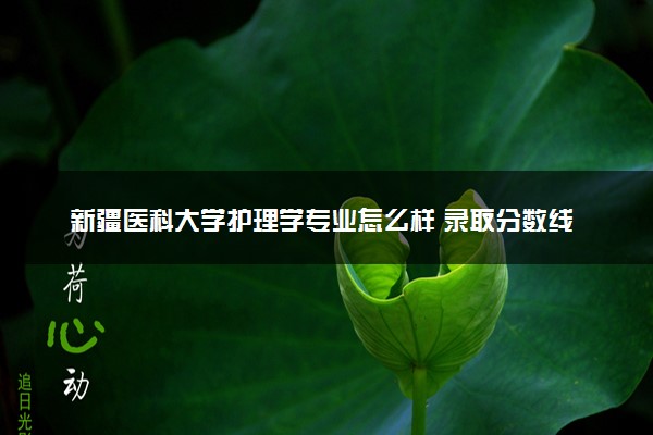 新疆医科大学护理学专业怎么样 录取分数线多少