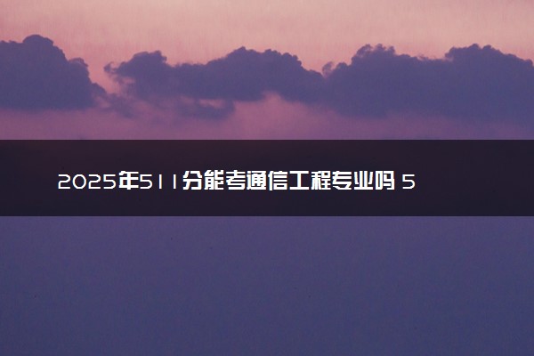 2025年511分能考通信工程专业吗 511分通信工程专业大学推荐
