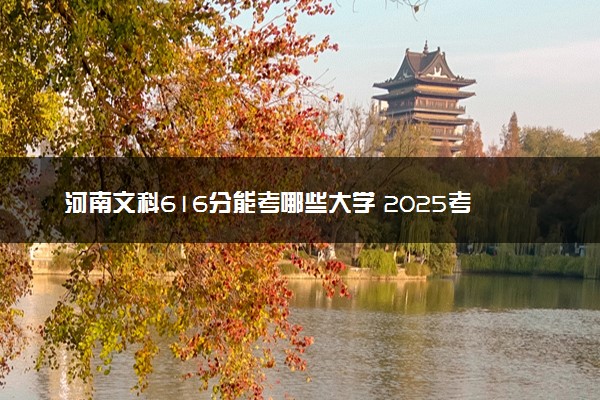 河南文科616分能考哪些大学 2025考生稳上的大学名单