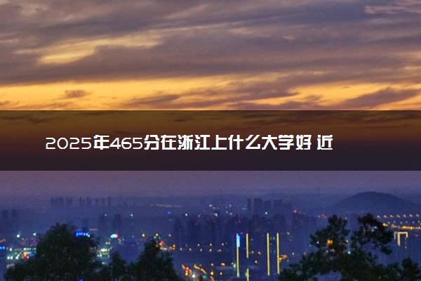 2025年465分在浙江上什么大学好 近三年录取分数线是多少