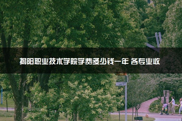揭阳职业技术学院学费多少钱一年 各专业收费标准（2025年参考）