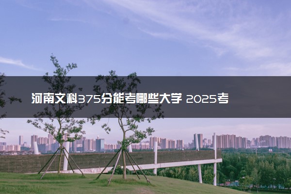 河南文科375分能考哪些大学 2025考生稳上的大学名单