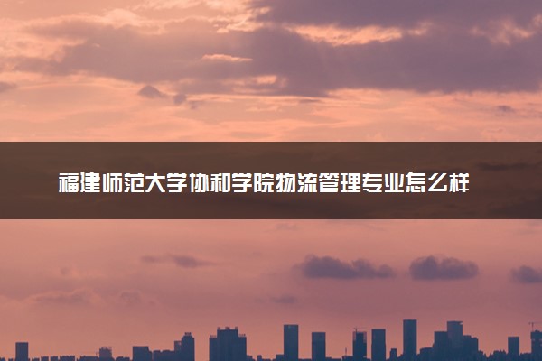 福建师范大学协和学院物流管理专业怎么样 录取分数线多少