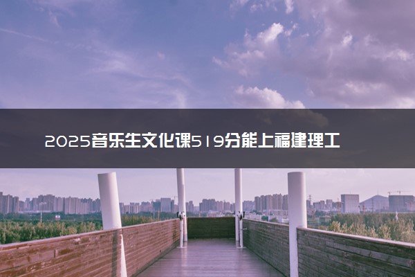 2025音乐生文化课519分能上福建理工大学吗