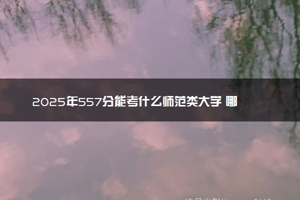 2025年557分能考什么师范类大学 哪些大学值得报