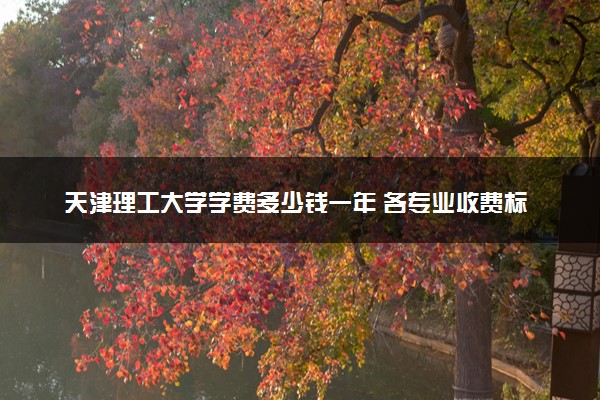 天津理工大学学费多少钱一年 各专业收费标准（2025年参考）