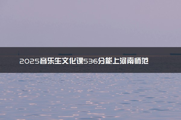 2025音乐生文化课536分能上河南师范大学吗