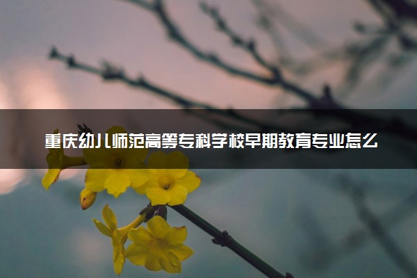 重庆幼儿师范高等专科学校早期教育专业怎么样 录取分数线多少