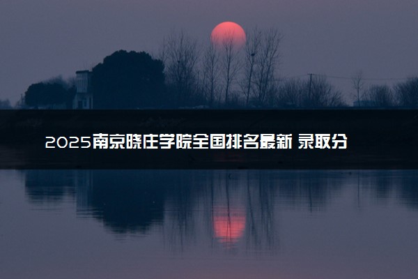 2025南京晓庄学院全国排名最新 录取分数线是多少