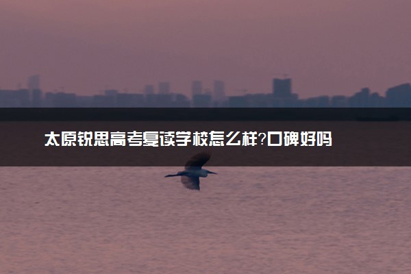太原锐思高考复读学校怎么样？口碑好吗