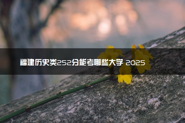 福建历史类252分能考哪些大学 2025考生稳上的大学名单