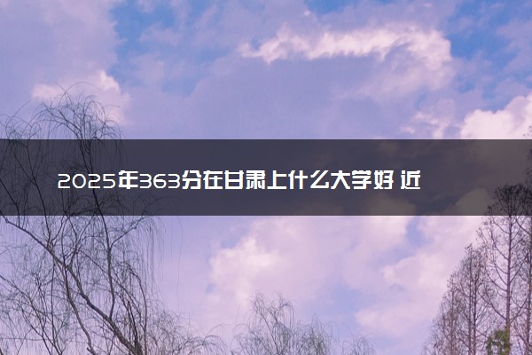 2025年363分在甘肃上什么大学好 近三年录取分数线是多少