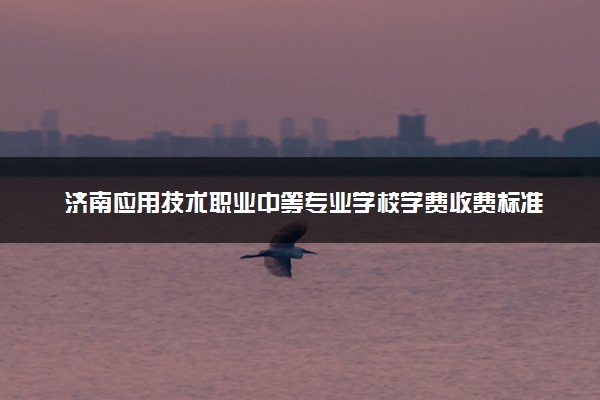 济南应用技术职业中等专业学校学费收费标准