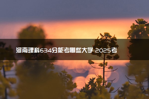 河南理科634分能考哪些大学 2025考生稳上的大学名单