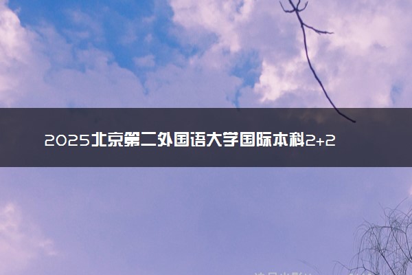 2025北京第二外国语大学国际本科2+2报名入口