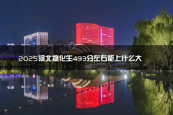 2025河北物化生493分左右能上什么大学 可以报考的院校名单