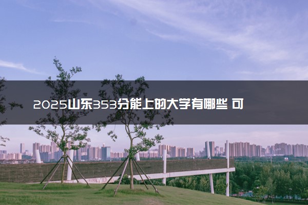 2025山东353分能上的大学有哪些 可以报考院校名单