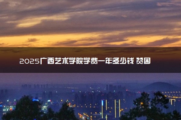2025广西艺术学院学费一年多少钱 贫困生学费减免政策怎么样