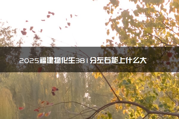 2025福建物化生381分左右能上什么大学 可以报考的院校名单