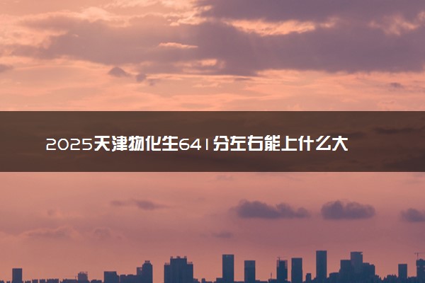 2025天津物化生641分左右能上什么大学 可以报考的院校名单
