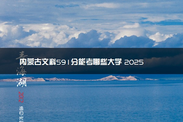 内蒙古文科591分能考哪些大学 2025考生稳上的大学名单
