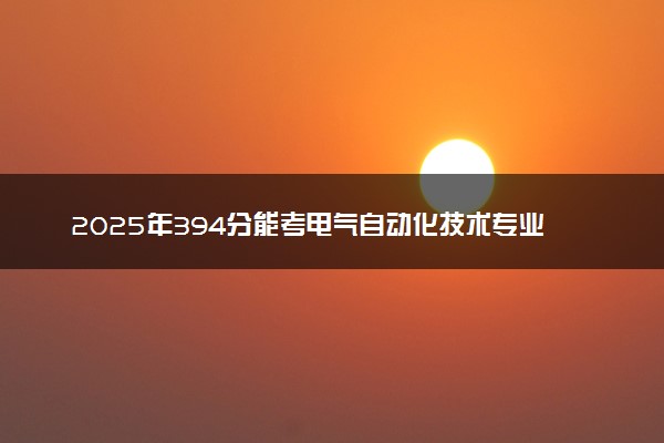 2025年394分能考电气自动化技术专业吗 394分电气自动化技术专业大学推荐