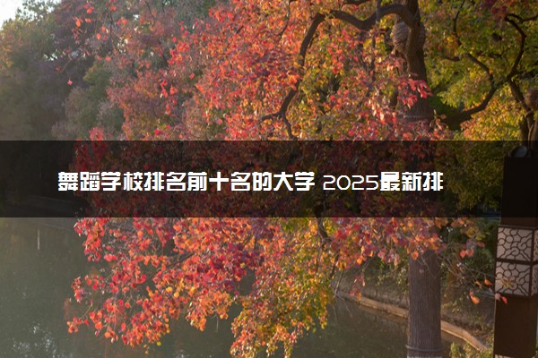 舞蹈学校排名前十名的大学 2025最新排行榜