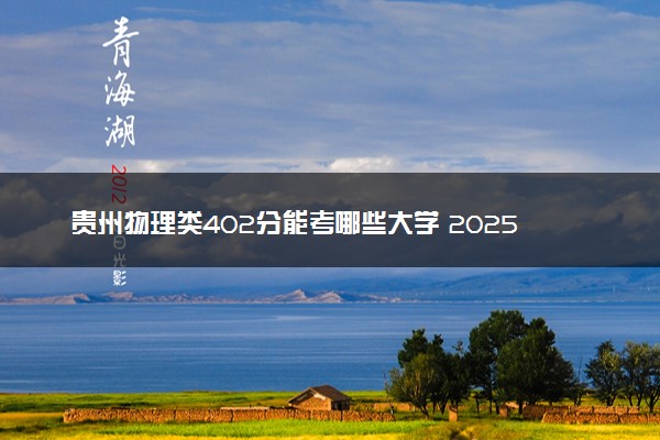 贵州物理类402分能考哪些大学 2025考生稳上的大学名单