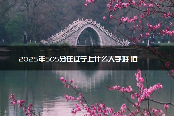 2025年505分在辽宁上什么大学好 近三年录取分数线是多少