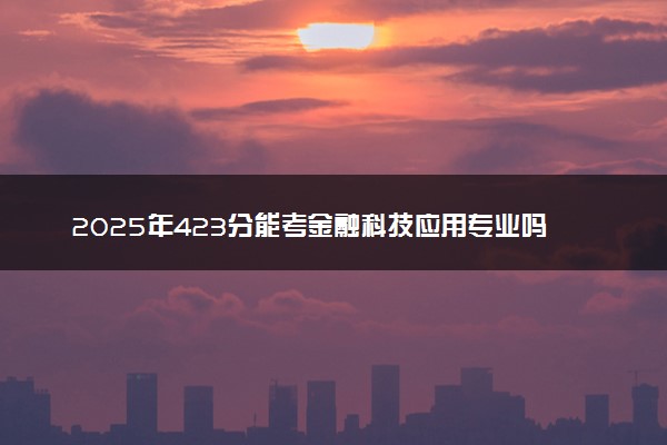 2025年423分能考金融科技应用专业吗 423分金融科技应用专业大学推荐