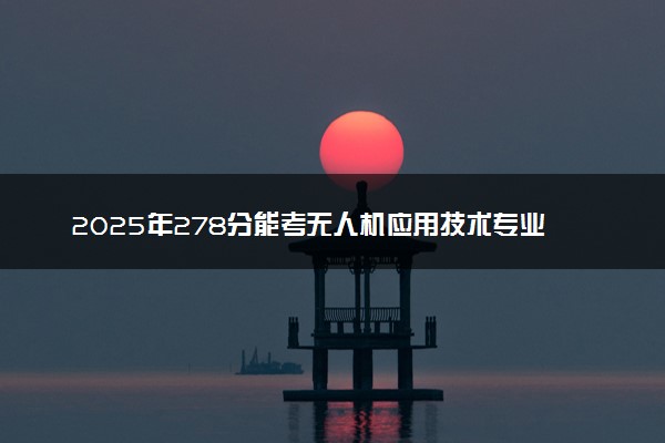 2025年278分能考无人机应用技术专业吗 278分无人机应用技术专业大学推荐