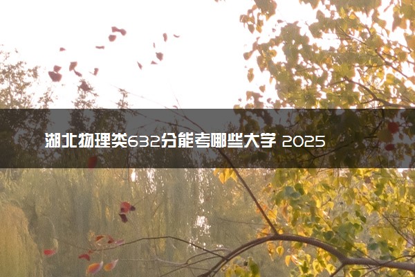 湖北物理类632分能考哪些大学 2025考生稳上的大学名单