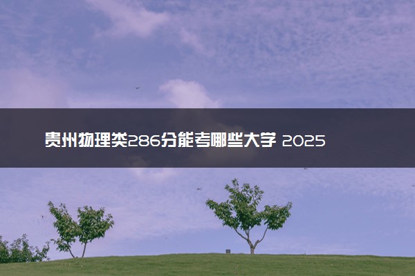 贵州物理类286分能考哪些大学 2025考生稳上的大学名单