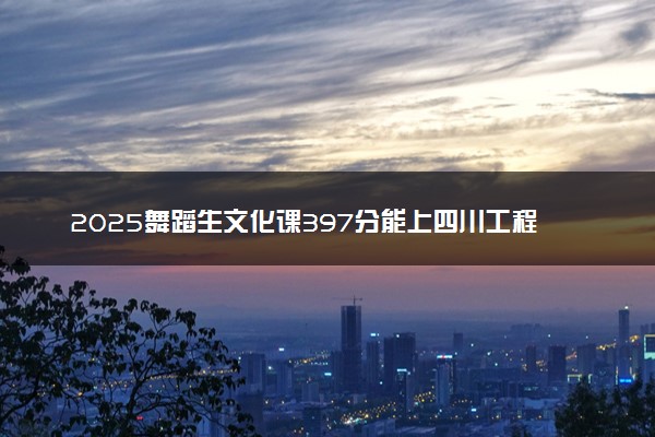 2025舞蹈生文化课397分能上四川工程职业技术大学吗