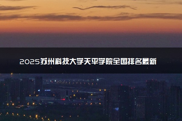 2025苏州科技大学天平学院全国排名最新 录取分数线是多少