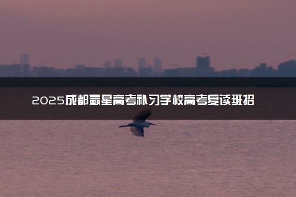 2025成都赢星高考补习学校高考复读班招生简章