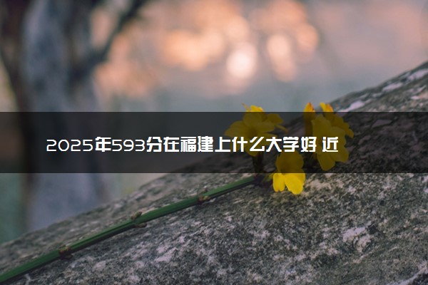 2025年593分在福建上什么大学好 近三年录取分数线是多少