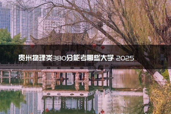 贵州物理类380分能考哪些大学 2025考生稳上的大学名单