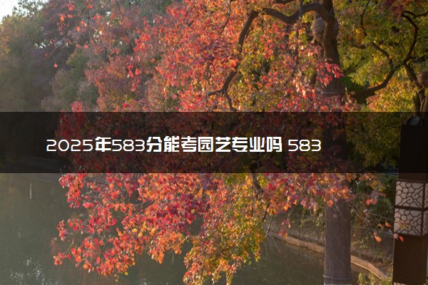 2025年583分能考园艺专业吗 583分园艺专业大学推荐