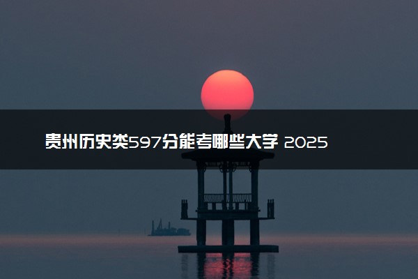 贵州历史类597分能考哪些大学 2025考生稳上的大学名单