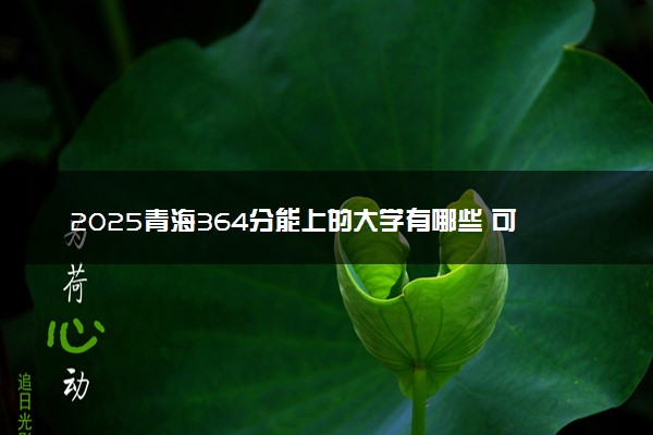 2025青海364分能上的大学有哪些 可以报考院校名单