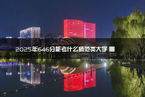 2025年646分能考什么师范类大学 哪些大学值得报