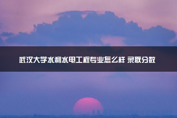 武汉大学水利水电工程专业怎么样 录取分数线多少