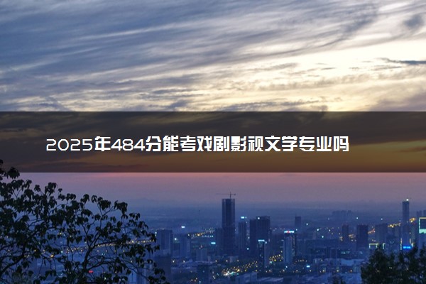 2025年484分能考戏剧影视文学专业吗 484分戏剧影视文学专业大学推荐
