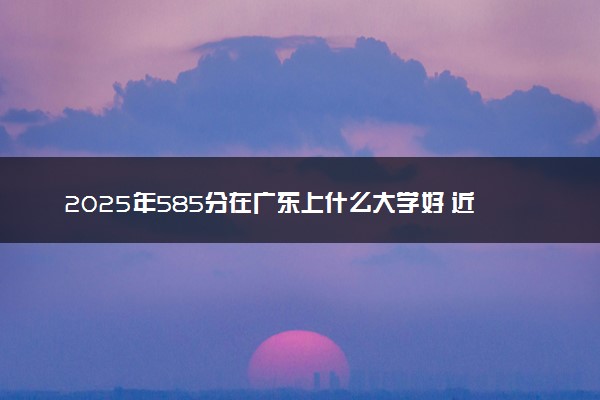 2025年585分在广东上什么大学好 近三年录取分数线是多少