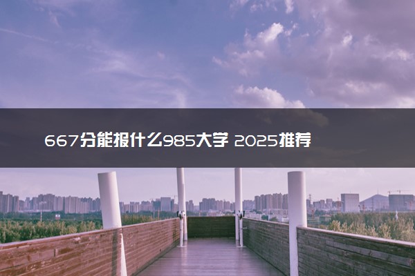 667分能报什么985大学 2025推荐院校