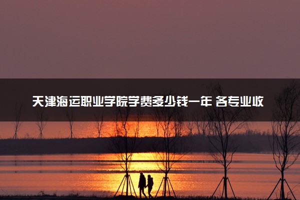 天津海运职业学院学费多少钱一年 各专业收费标准（2025年参考）