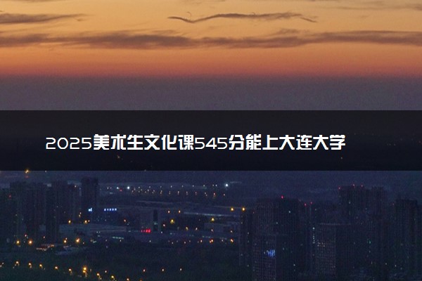 2025美术生文化课545分能上大连大学吗