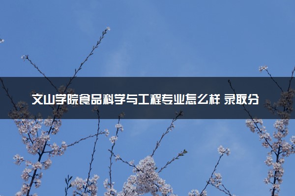 文山学院食品科学与工程专业怎么样 录取分数线多少